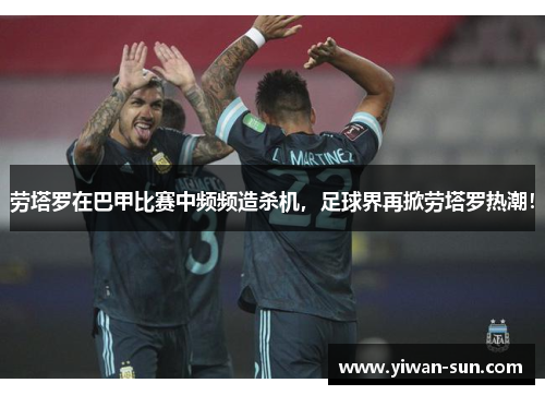劳塔罗在巴甲比赛中频频造杀机，足球界再掀劳塔罗热潮！