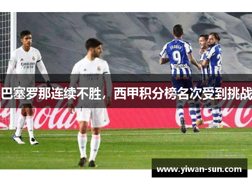 巴塞罗那连续不胜，西甲积分榜名次受到挑战