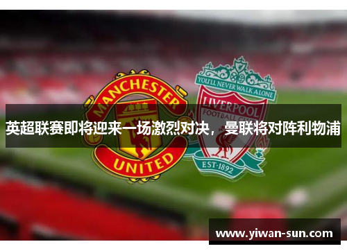 英超联赛即将迎来一场激烈对决，曼联将对阵利物浦