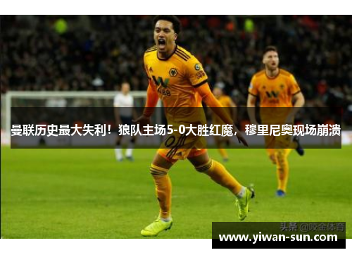 曼联历史最大失利！狼队主场5-0大胜红魔，穆里尼奥现场崩溃
