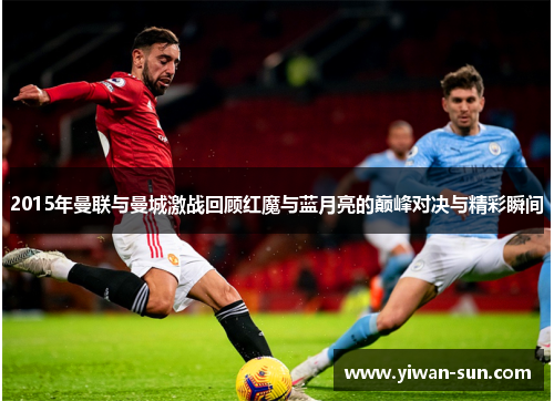 2015年曼联与曼城激战回顾红魔与蓝月亮的巅峰对决与精彩瞬间