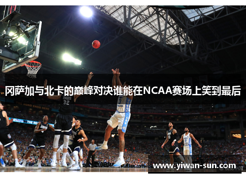 冈萨加与北卡的巅峰对决谁能在NCAA赛场上笑到最后