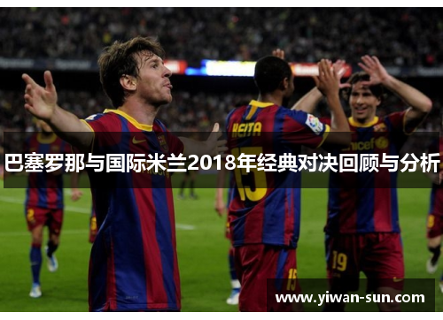 巴塞罗那与国际米兰2018年经典对决回顾与分析