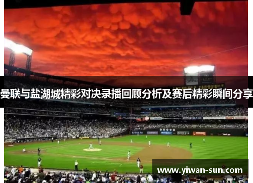 曼联与盐湖城精彩对决录播回顾分析及赛后精彩瞬间分享