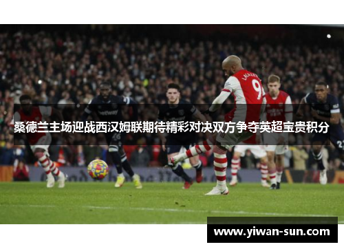 桑德兰主场迎战西汉姆联期待精彩对决双方争夺英超宝贵积分
