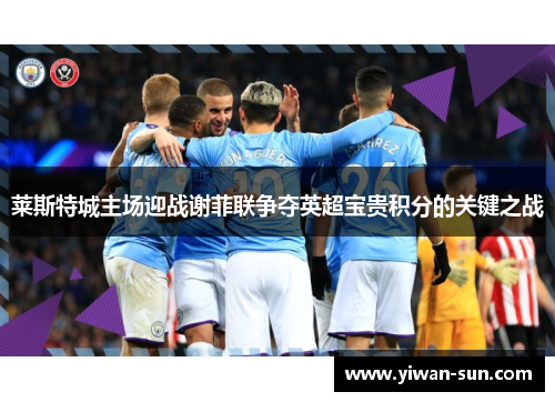 莱斯特城主场迎战谢菲联争夺英超宝贵积分的关键之战