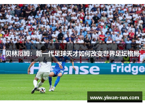贝林厄姆：新一代足球天才如何改变世界足坛格局