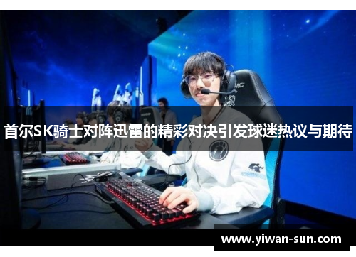首尔SK骑士对阵迅雷的精彩对决引发球迷热议与期待