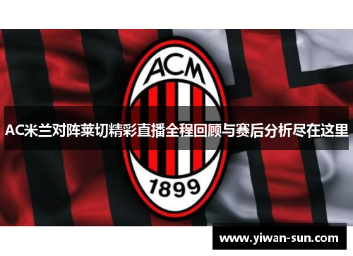 AC米兰对阵莱切精彩直播全程回顾与赛后分析尽在这里