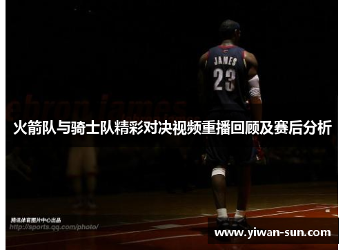火箭队与骑士队精彩对决视频重播回顾及赛后分析